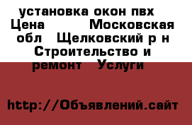 установка окон пвх › Цена ­ 300 - Московская обл., Щелковский р-н Строительство и ремонт » Услуги   